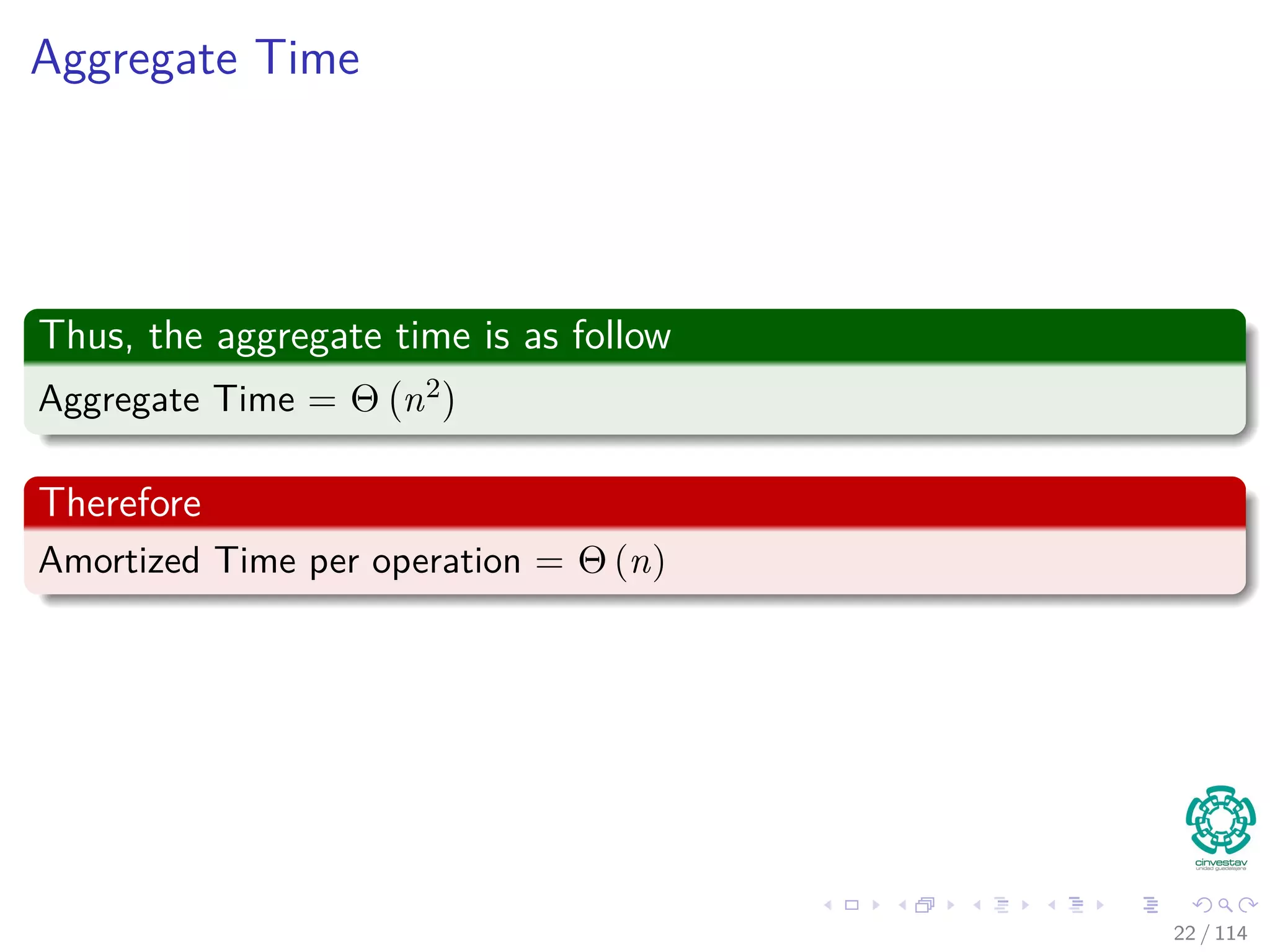 Aggregate Time
Thus, the aggregate time is as follow
Aggregate Time = Θ n2
Therefore
Amortized Time per operation = Θ (n)
22 / 114
 