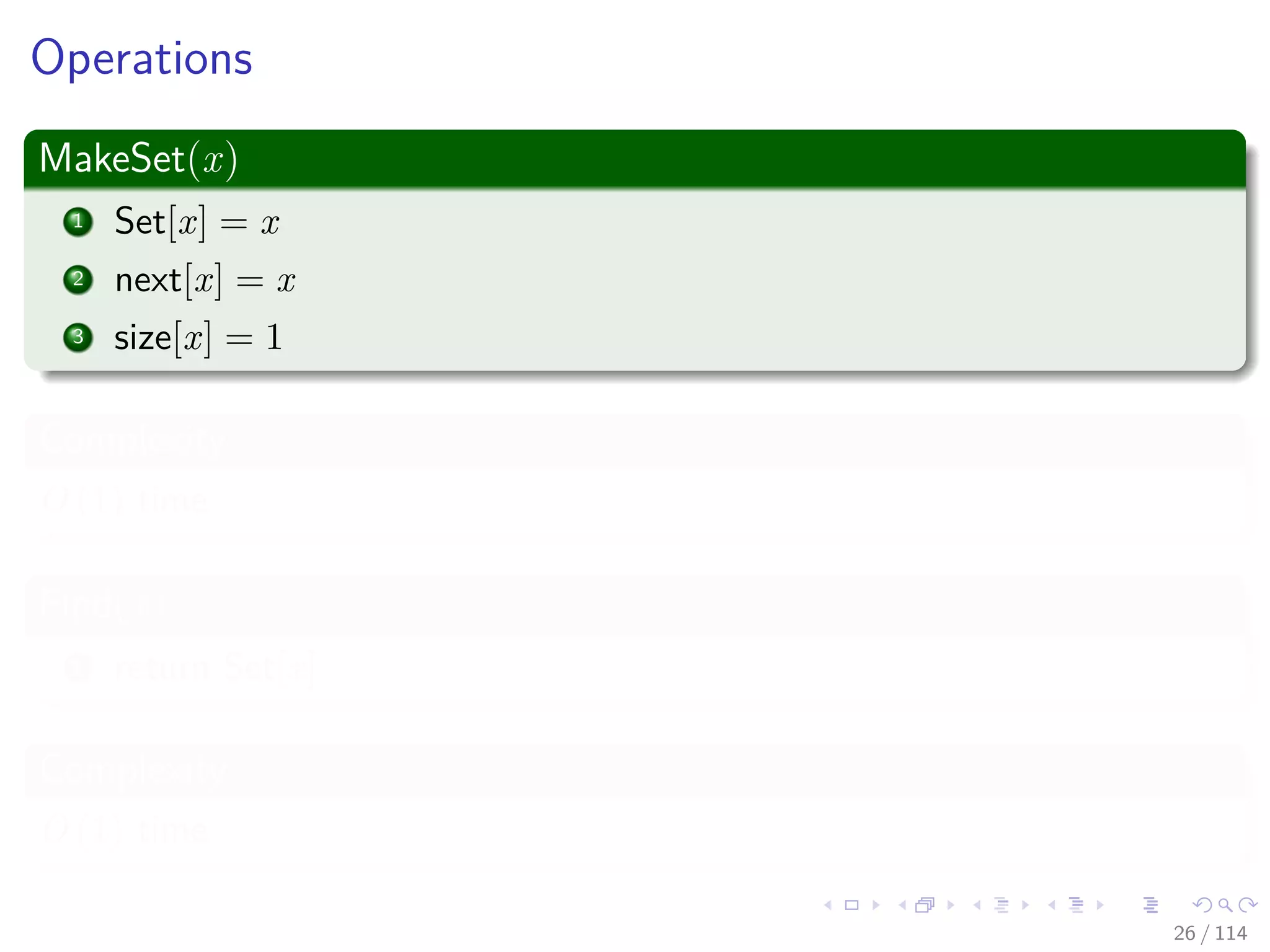 Operations
MakeSet(x)
1 Set[x] = x
2 next[x] = x
3 size[x] = 1
Complexity
O (1) time
Find(x)
1 return Set[x]
Complexity
O (1) time
26 / 114
 