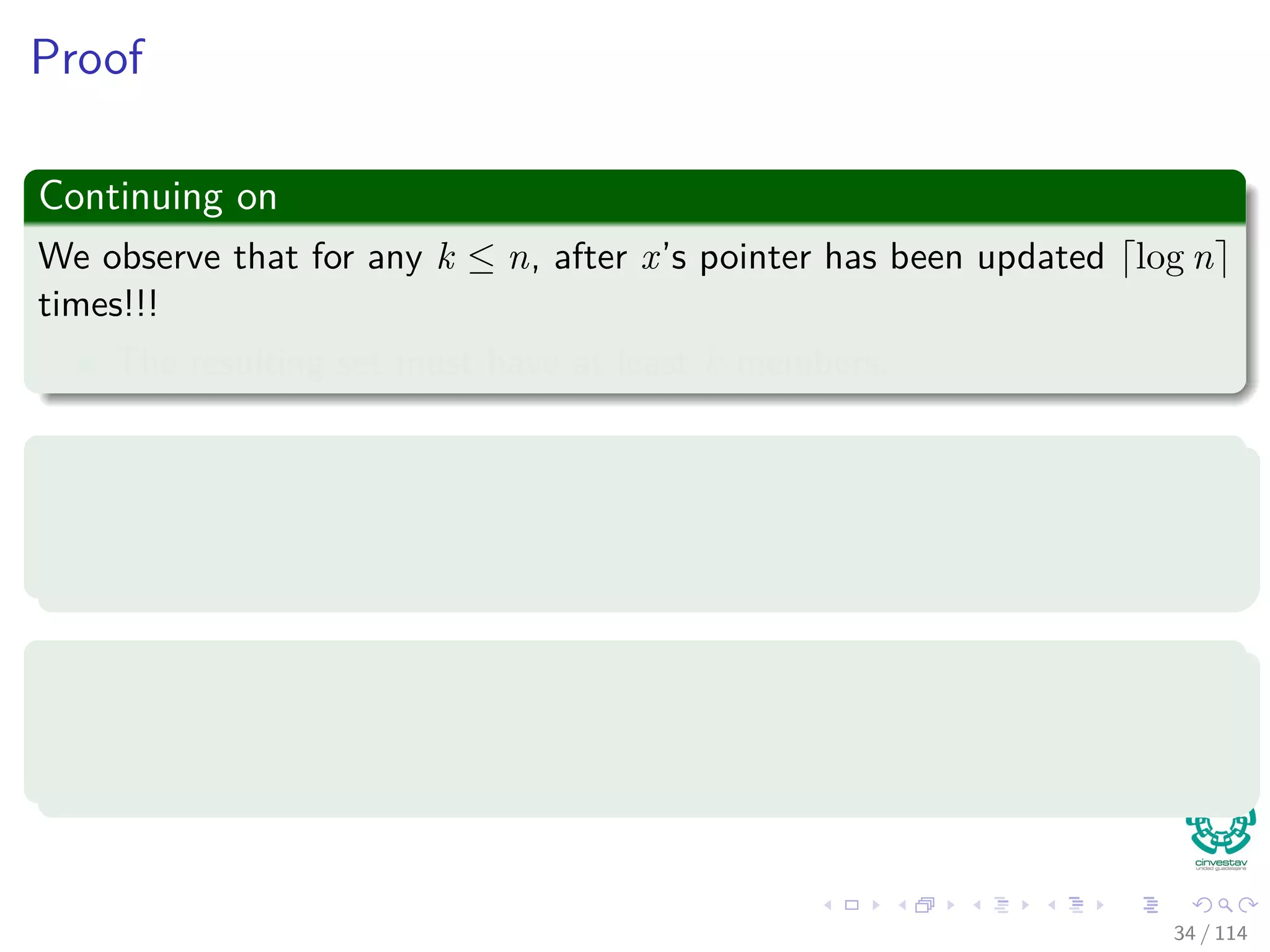 Proof
Continuing on
We observe that for any k ≤ n, after x’s pointer has been updated log n
times!!!
The resulting set must have at least k members.
Thus
Since the largest set has at most n members, each object’s pointer is
updated at most log n times over all the Union operations.
Then
The total time spent updating object pointers over all Union operations is
O (n log n).
34 / 114
 