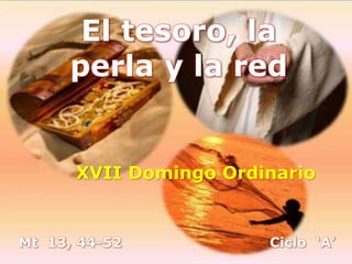 Mt 13, 44-52
El tesoro, la
perla y la red
XVII Domingo Ordinario
Ciclo ‘A’
 