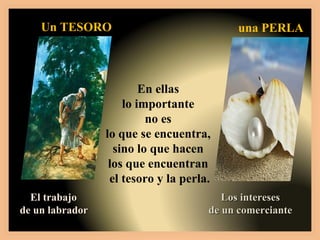 En ellas  lo importante  no es  lo que se encuentra,  sino lo que hacen  los que encuentran  el tesoro y la perla. El trabajo  de un labrador Un TESORO Los intereses  de un comerciante una PERLA 