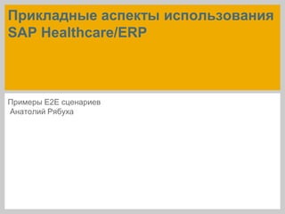 Прикладные аспекты использования
SAP Healthcare/ERP
Примеры E2E сценариев
Анатолий Рябуха
 