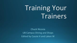 Training Your
Trainers
Chuck Nicosia
UB Campus Dining and Shops
Edited by Cassie H and Laken W
 