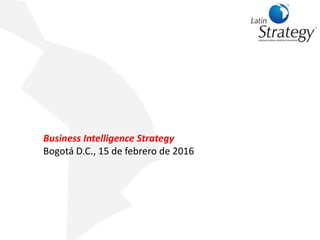 Business Intelligence Strategy
Bogotá D.C., 15 de febrero de 2016
 
