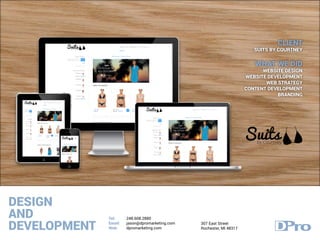 DESIGN
AND
DEVELOPMENT
Tel:
Email:
Web:
248.608.2880
jason@dpromarketing.com
dpromarketing.com
307 East Street
Rochester, MI 48317
CLIENT
SUITS BY COURTNEY
WHAT WE DID
WEBSITE DESIGN
WEBSITE DEVELOPMENT
WEB STRATEGY
CONTENT DEVELOPMENT
BRANDING
 