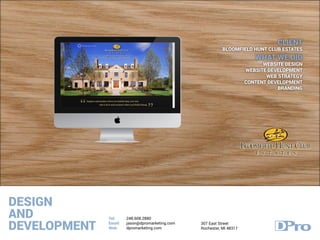 DESIGN
AND
DEVELOPMENT
Tel:
Email:
Web:
248.608.2880
jason@dpromarketing.com
dpromarketing.com
307 East Street
Rochester, MI 48317
CLIENT
BLOOMFIELD HUNT CLUB ESTATES
WHAT WE DID
WEBSITE DESIGN
WEBSITE DEVELOPMENT
WEB STRATEGY
CONTENT DEVELOPMENT
BRANDING
 