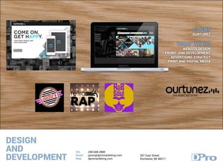 DESIGN
AND
DEVELOPMENT
Tel:
Email:
Web:
248.608.2880
jason@dpromarketing.com
dpromarketing.com
307 East Street
Rochester, MI 48317
CLIENT
OURTUNEZ
WHAT WE DID
WEBSITE DESIGN
FRONT -END DEVELOPMENT
ADVERTISING STRATEGY
PRINT AND DIGITAL MEDIA
 