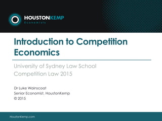 HoustonKemp.comHoustonKemp.com
Introduction to Competition
Economics
University of Sydney Law School
Competition Law 2015
Dr Luke Wainscoat
Senior Economist, HoustonKemp
© 2015
 