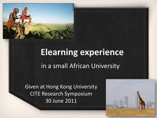 Elearning experience
      in a small African University

Given at Hong Kong University
  CITE Research Symposium
        30 June 2011
 