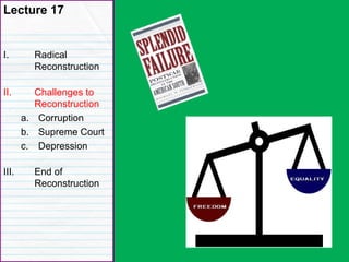 Lecture 17
I. Radical
Reconstruction
II. Challenges to
Reconstruction
a. Corruption
b. Supreme Court
c. Depression
III. End of
Reconstruction
 