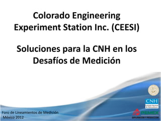 Foro de Lineamientos de Medición
México 2012
Colorado Engineering
Experiment Station Inc. (CEESI)
Soluciones para la CNH en los
Desafíos de Medición
 