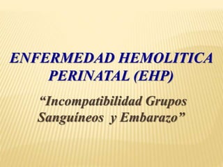 ENFERMEDAD HEMOLITICA
PERINATAL (EHP)
“Incompatibilidad Grupos
Sanguíneos y Embarazo”
 