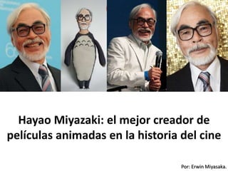 Por: Erwin Miyasaka.
Hayao Miyazaki: el mejor creador de
películas animadas en la historia del cine
 