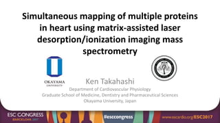 Simultaneous mapping of multiple proteins
in heart using matrix-assisted laser
desorption/ionization imaging mass
spectrometry
Ken Takahashi
Department of Cardiovascular Physiology
Graduate School of Medicine, Dentistry and Pharmaceutical Sciences
Okayama University, Japan
 
