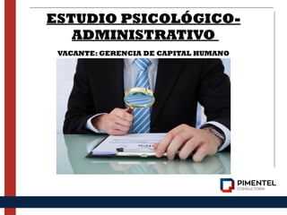 ESTUDIO PSICOLÓGICO-
ADMINISTRATIVO
VACANTE: GERENCIA DE CAPITAL HUMANO
 