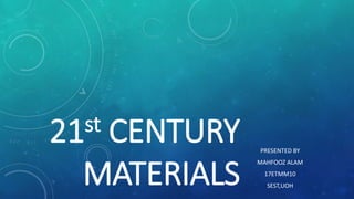 21st CENTURY
MATERIALS
PRESENTED BY
MAHFOOZ ALAM
17ETMM10
SEST,UOH
 