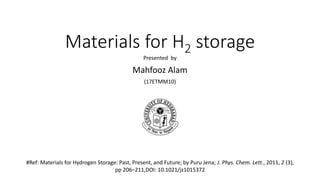 Materials for H2 storage
Presented by
Mahfooz Alam
(17ETMM10)
#Ref: Materials for Hydrogen Storage: Past, Present, and Future; by Puru Jena; J. Phys. Chem. Lett., 2011, 2 (3),
pp 206–211,DOI: 10.1021/jz1015372
 