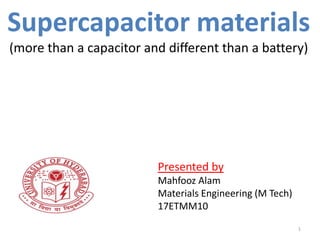 Supercapacitor materials
(more than a capacitor and different than a battery)
Presented by
Mahfooz Alam
Materials Engineering (M Tech)
17ETMM10
1
 