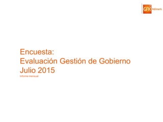 © GfK 2015 | ENCUESTA DE OPINIÓN PÚBLICA: EVALUACIÓN GESTIÓN DE GOBIERNO | JULIO 2015 1
Encuesta:
Evaluación Gestión de Gobierno
Julio 2015
Informe mensual
 