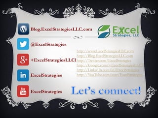 @ExcelStrategies
http://www.ExcelStrategiesLLC.com
http://Blog.ExcelStrategiesLLC.com
http://Twitter.com/ExcelStrategies
http://Google.com/+ExcelStrategiesLLC1
http://LinkedIn.com/in/ExcelStrategies
http://YouTube.com/user/ExcelStrategies
Blog.ExcelStrategiesLLC.com
+ExcelStrategiesLLC1
ExcelStrategies
ExcelStrategies
 