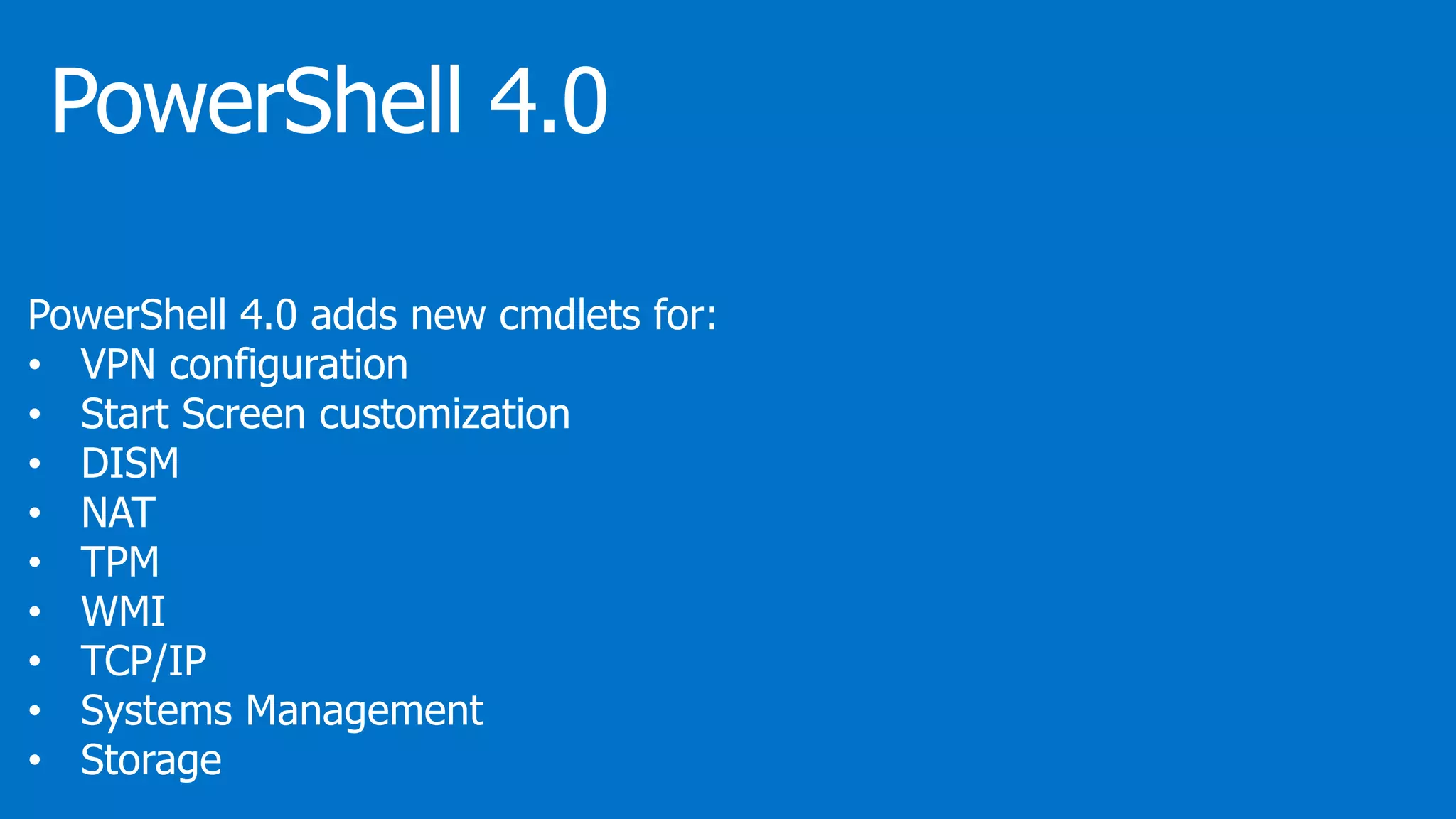 PowerShell 4.0 adds new cmdlets for:
• VPN configuration
• Start Screen customization
• DISM
• NAT
• TPM
• WMI
• TCP/IP
• Systems Management
• Storage
 