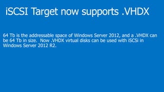 64 Tb is the addressable space of Windows Server 2012, and a .VHDX can
be 64 Tb in size. Now .VHDX virtual disks can be used with iSCSi in
Windows Server 2012 R2.
 