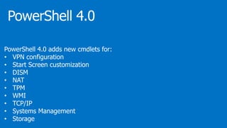 PowerShell 4.0 adds new cmdlets for:
• VPN configuration
• Start Screen customization
• DISM
• NAT
• TPM
• WMI
• TCP/IP
• Systems Management
• Storage
 