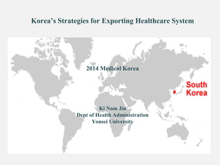 Korea’s Strategies for Exporting Healthcare System
2014 Medical Korea
Ki Nam Jin
Dept of Health Administration
Yonsei University
 