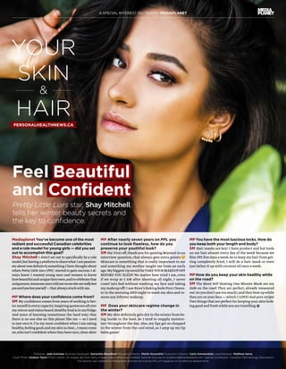 A SPECIAL INTEREST SECTION BY MEDIAPLANET
Mediaplanet You’ve become one of the most
radiant and successful Canadian celebrities
and a role model for young girls — did you set
out to accomplish this goal?
Shay Mitchell I didn’t set out to specifically be a role
model,buthavingaplatformtosharewhatIampassion-
ateaboutwasdefinitelysomethingIhavethoughtabout
when Pretty Little Liars (PPL) started to gain success.I al-
ways knew I wanted young men and women to know
howbeautifulanduniquetheywere,andtocelebratethat
uniqueness.Someoneoncetoldmenooneelsecanreallylove
youuntilyouloveyourself—thatalwaysstuckwithme.
MP Where does your confidence come from?
SM Myconfidence comes fromyears ofworking to bet-
termyselfineverycapacity.Inspiringquotesareallover
mymirrorandvisionboard.Healthyfoodisinmyfridge.
And years of learning (sometimes the hard way) that
there is no one else on this planet like me — so I need
to just own it.I’m my most confident when I am eating
healthy,feelinggood,andmyskinisclear…Imeancome
on,whoisn’tconfidentwhentheyhavenice,cleanskin!
Feel Beautiful
and Confident
Pretty Little Liars star, Shay Mitchell,
tells her winter beauty secrets and
the key to confidence.
YOUR
SKIN
&
HAIR
MP After nearly seven years on PPL you
continue to look flawless, how do you
preserve your youthful look?
SM Ha! First off,thank you for quoting Beyoncé in an
interview question,that always gets extra points
Skincare is something that is really important to me
and something my mother taught me from an early
age.Mybiggest tipwould beTAKEYOUR MAKEUP OFF
BEFORE YOU SLEEP! No matter how tired I am, even
if we wrap at 5 AM after shooting all night, I never
crawl into bed without washing my face and taking
mymakeup off! I use Biore’s Baking Soda Pore Cleans-
er in the morning AND night to wash my skin and re-
move any leftover makeup.
MP Does your skincare regime change in
the winter?
SM My skin definitely gets dry in the winter from be-
ing inside in the heat. So I tend to reapply moistur-
izer throughout the day.Also,my lips get so chapped
in the winter from the cool wind,so I amp up my lip
balm game!
MP You have the most luscious locks. How do
you keep both your length and body?
SM Hair masks are key! I have product and hot tools
on my hair almost every day of the week because we
film PPL five days a week.So to keep my hair from get-
ting completely fried, I will do a hair mask or even
just lather it up with coconut oil once a week.
MP How do you keep your skin healthy while
on the road?
SM The Bioré Self Heating One Minute Mask are my
JAM on the road! They are perfect, already measured
out (soyou don’t use too much),and theyheat upwhile
they are on your face — which I LOVE!And pore strips!
Two things that are perfect for keeping your skin look-
ing good and freshwhileyou are travelling.
Publisher: Jade Kutchaw Business Developer: Samantha Blandford Managing Director: Martin Kocandrle Production Director: Carlo Ammendolia Lead Designer: Matthew Senra
Cover Photo: Hudson Taylor Photo credits: All images are from Getty Images unless otherwise credited. Send all inquiries to ca.editorial@mediaplanet.com. Special Contributor: Canadian Dermatology Association
This section was created by Mediaplanet and did not involve HELLO! magazine or its editorial departments.
PERSONALHEALTHNEWS.CA
 