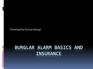 BURGLAR ALARM BASICS AND
INSURANCE
Presented by DuncanWaugh
 