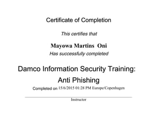 Certificate of Completion
This certifies that
Mayowa Martins Oni
Has successfully completed
Damco Information Security Training:
Anti Phishing
Completed on 15/6/2015 01:28 PM Europe/Copenhagen
Instructor
 