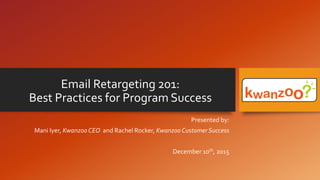 Email Retargeting 201:
Best Practices for Program Success
Presented by:
Mani Iyer, Kwanzoo CEO and Rachel Rocker, Kwanzoo Customer Success
December 10th, 2015
 