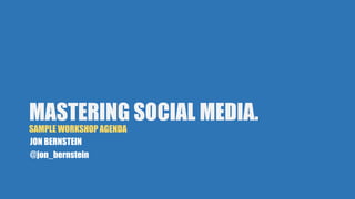 MASTERING SOCIAL MEDIA. 
SAMPLE WORKSHOP AGENDA 
JON BERNSTEIN 
@jon_bernstein 
 