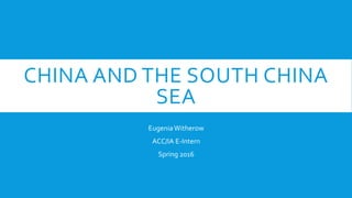 CHINA AND THE SOUTH CHINA
SEA
EugeniaWitherow
ACC/IA E-Intern
Spring 2016
 