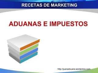 RECETAS DE MARKETING
ADUANAS E IMPUESTOS
http://juanadsuara.wordpress.com
 