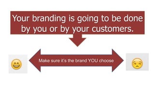Your branding is going to be done
by you or by your customers.
Make sure it’s the brand YOU choose
 