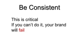 Be Consistent
This is critical
If you can’t do it, your brand
will fail
 