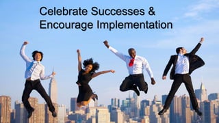 Celebrate Successes &
Encourage Implementation
 