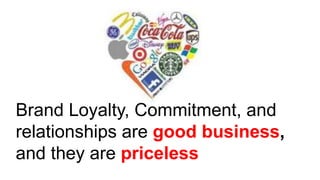 Brand Loyalty, Commitment, and
relationships are good business,
and they are priceless
 