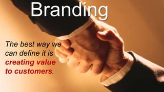 Branding
The best way we
can define it is
creating value
to customers.
 