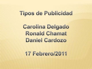 Tipos de Publicidad Carolina Delgado Ronald Chamat Daniel Cardozo 17 Febrero/2011 
