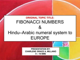 ORIGINAL TOPIC TITLE:
FIBONACCI NUMBERS
&
Hindu–Arabic numeral system to
EUROPE
PRESENTATION BY:
CHARLENE GRACE A. MILLANO
II – 18 BME
 