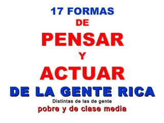 17 FORMAS DE PENSAR Y ACTUAR DE LA GENTE RICA Distintas de las de gente pobre y de clase media 