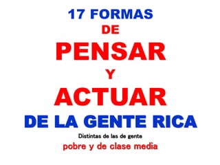 17 FORMAS
DE
PENSAR
Y
ACTUAR
DE LA GENTE RICA
Distintas de las de gente
pobre y de clase media
 