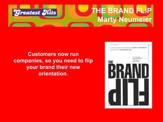 THE BRAND FLIP
Marty Neumeier
Customers now run
companies, so you need to flip
your brand their new
orientation.
 