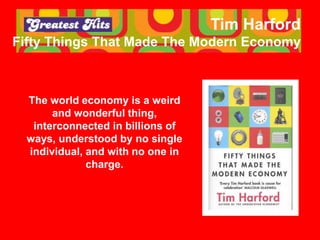 Tim Harford
Fifty Things That Made The Modern Economy
The world economy is a weird
and wonderful thing,
interconnected in ...