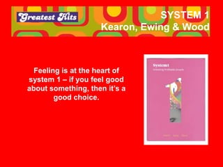 SYSTEM 1
Kearon, Ewing & Wood
Feeling is at the heart of
system 1 – if you feel good
about something, then it’s a
good cho...