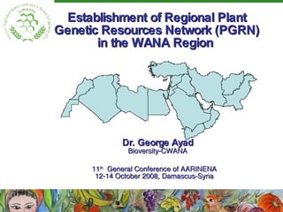Establishment of Regional Plant Genetic Resources Network (PGRN) in the WANA Region  11 th   General Conference of AARINENA 12-14 October 2008, Damascus-Syria Dr. George Ayad Bioversity-CWANA 