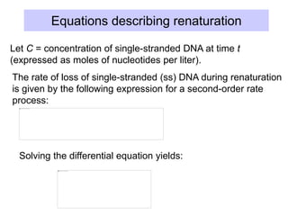 Equations describing renaturation
Let C = concentration of single-stranded DNA at time t
(expressed as moles of nucleotides per liter).
The rate of loss of single-stranded (ss) DNA during renaturation
is given by the following expression for a second-order rate
process:
Solving the differential equation yields:
 
