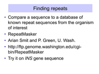 Finding repeats
• Compare a sequence to a database of
known repeat sequences from the organism
of interest
• RepeatMasker
• Arian Smit and P. Green, U. Wash.
• http://ftp.genome.washington.edu/cgi-
bin/RepeatMasker
• Try it on INS gene sequence
 